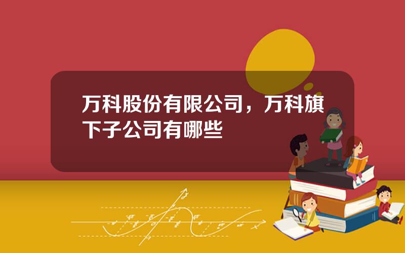 万科股份有限公司，万科旗下子公司有哪些
