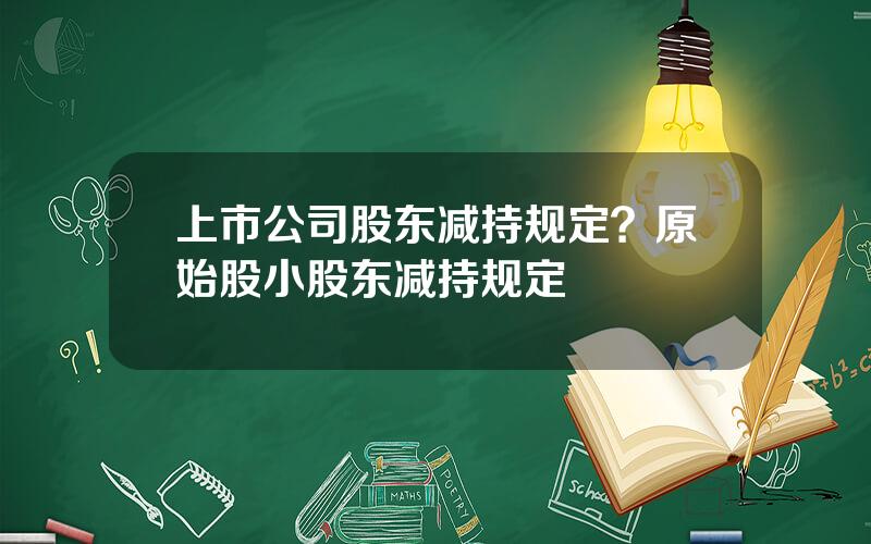 上市公司股东减持规定？原始股小股东减持规定