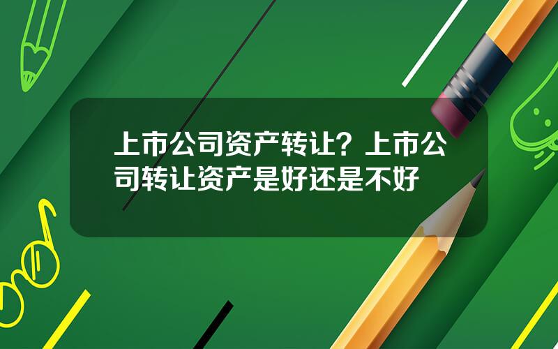 上市公司资产转让？上市公司转让资产是好还是不好