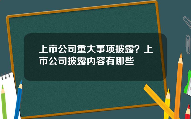 上市公司重大事项披露？上市公司披露内容有哪些