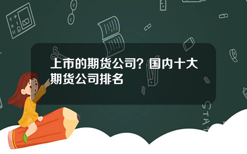 上市的期货公司？国内十大期货公司排名