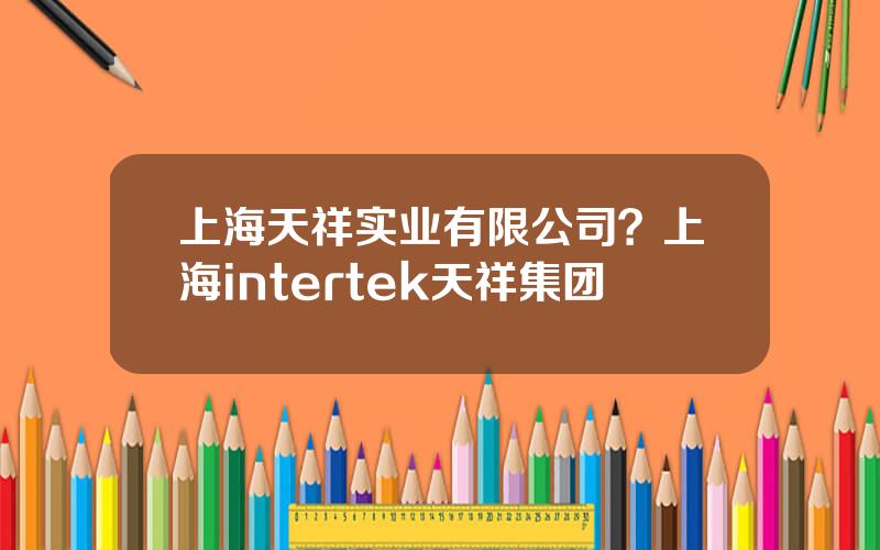 上海天祥实业有限公司？上海intertek天祥集团