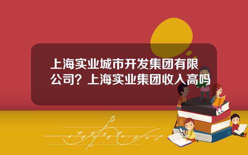 上海实业城市开发集团有限公司？上海实业集团收入高吗