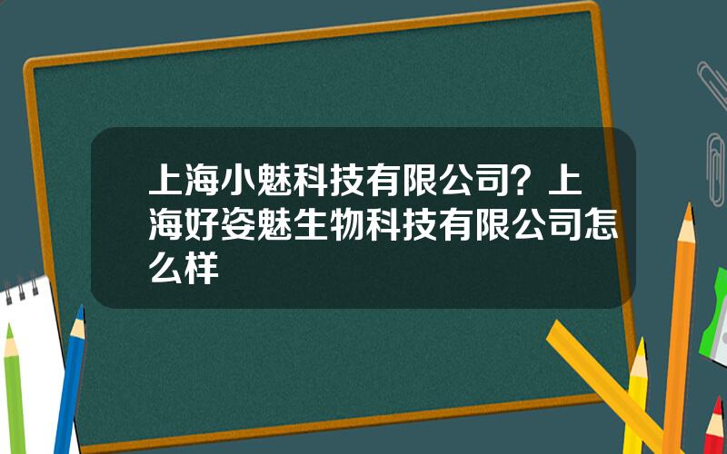 上海小魅科技有限公司？上海好姿魅生物科技有限公司怎么样