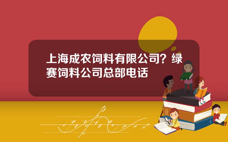 上海成农饲料有限公司？绿赛饲料公司总部电话