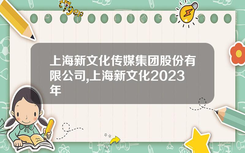 上海新文化传媒集团股份有限公司,上海新文化2023年