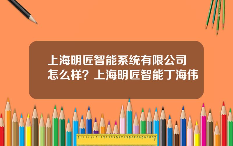 上海明匠智能系统有限公司怎么样？上海明匠智能丁海伟