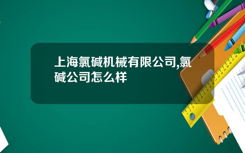 上海氯碱机械有限公司,氯碱公司怎么样