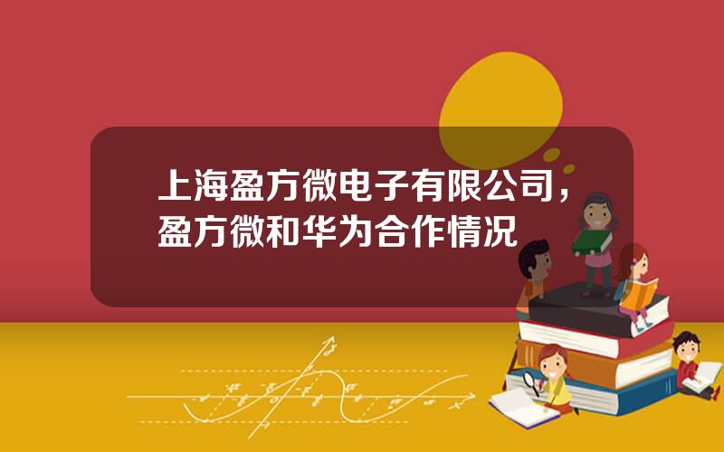 上海盈方微电子有限公司，盈方微和华为合作情况