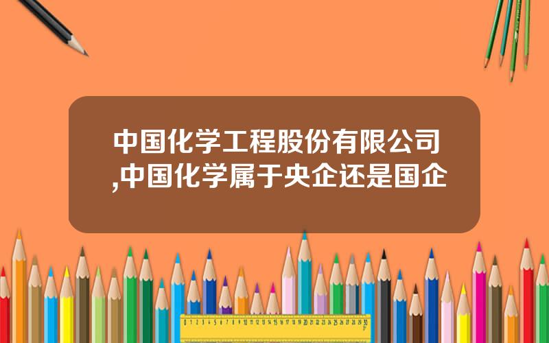 中国化学工程股份有限公司,中国化学属于央企还是国企