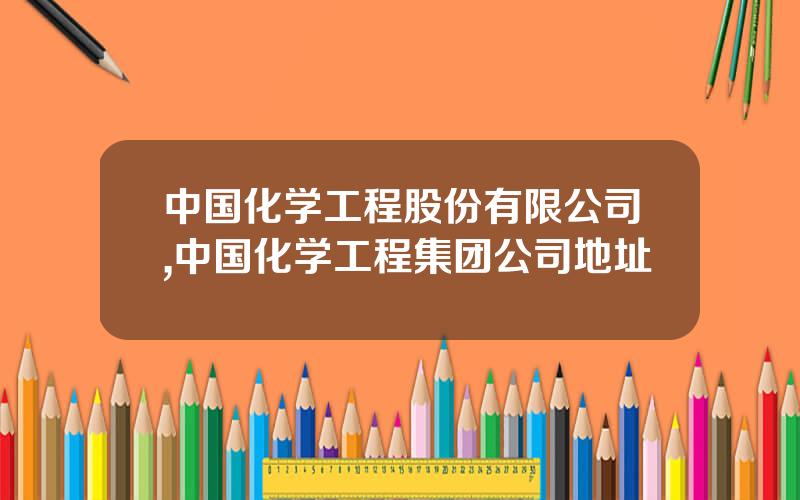 中国化学工程股份有限公司,中国化学工程集团公司地址
