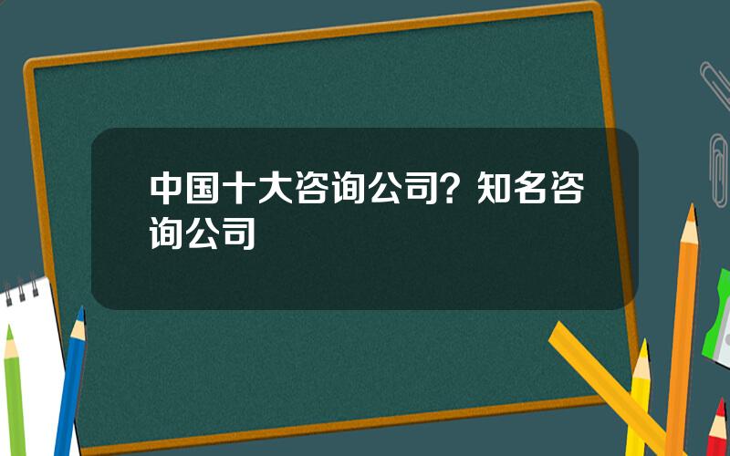 中国十大咨询公司？知名咨询公司