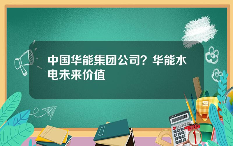 中国华能集团公司？华能水电未来价值