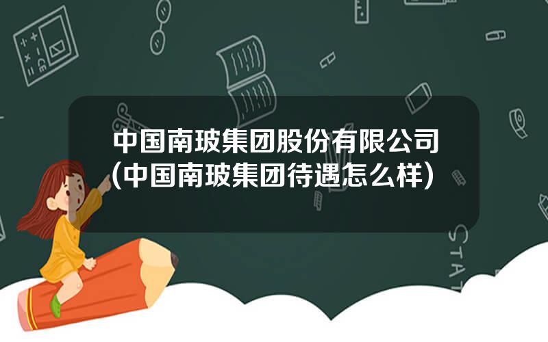 中国南玻集团股份有限公司(中国南玻集团待遇怎么样)