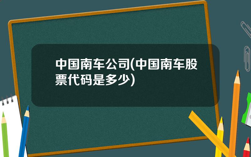 中国南车公司(中国南车股票代码是多少)