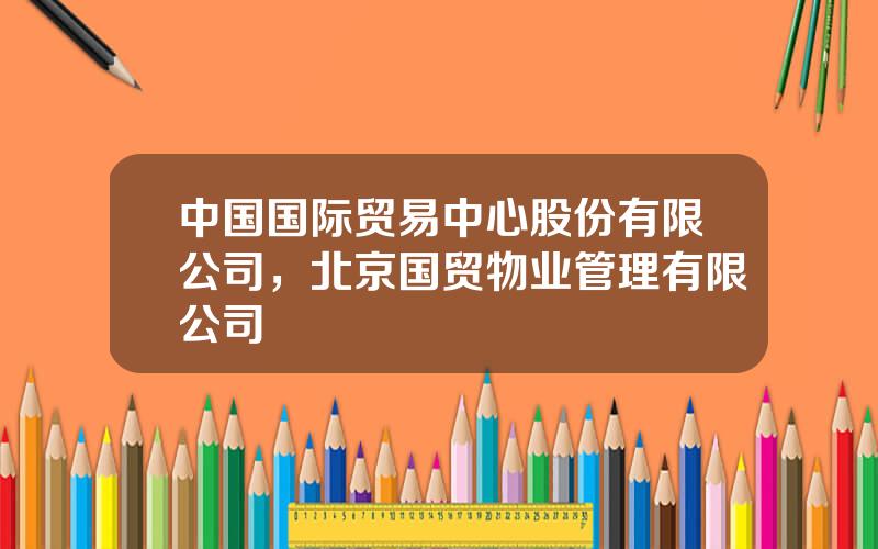 中国国际贸易中心股份有限公司，北京国贸物业管理有限公司