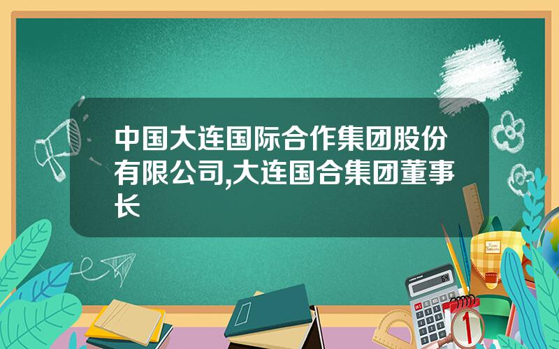 中国大连国际合作集团股份有限公司,大连国合集团董事长