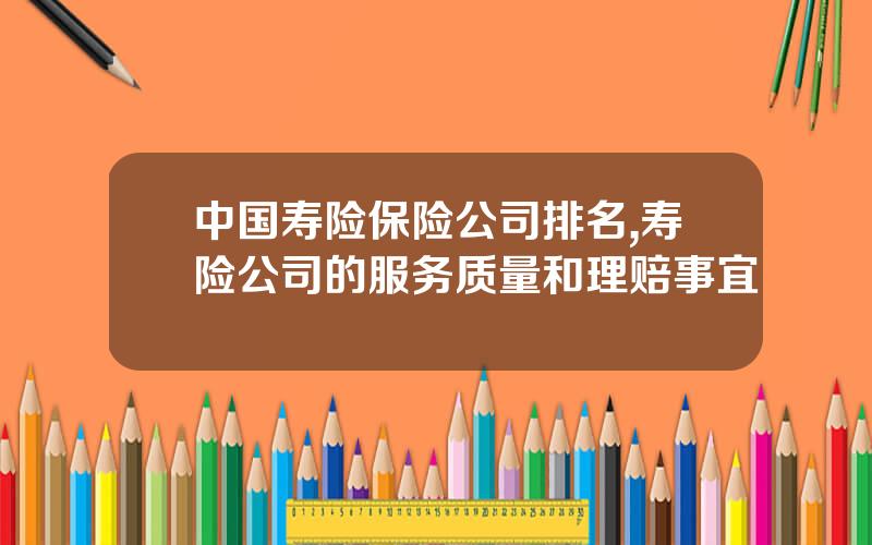 中国寿险保险公司排名,寿险公司的服务质量和理赔事宜