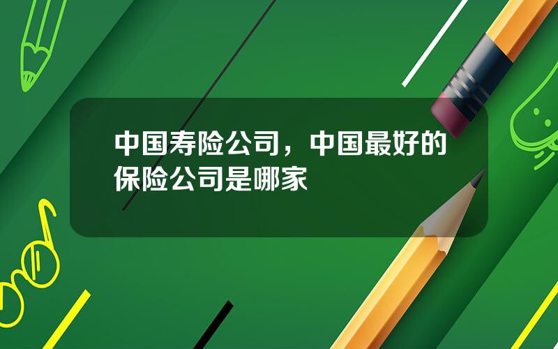 中国寿险公司，中国最好的保险公司是哪家