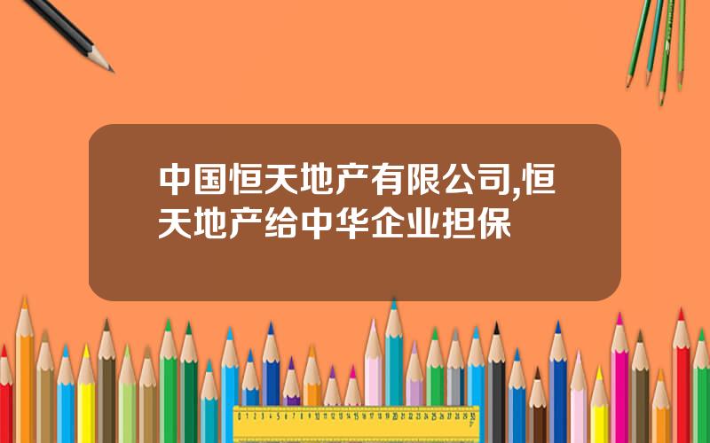中国恒天地产有限公司,恒天地产给中华企业担保