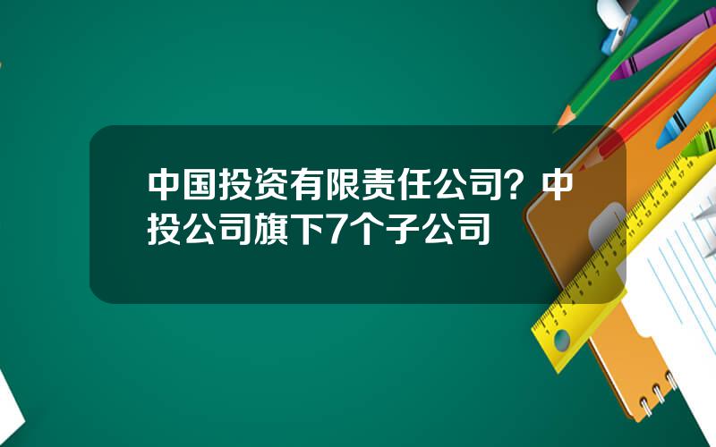中国投资有限责任公司？中投公司旗下7个子公司