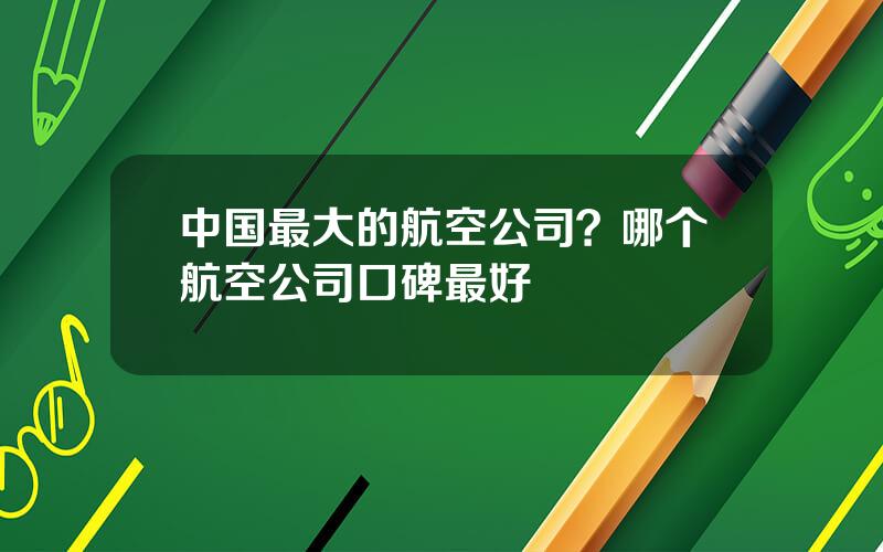 中国最大的航空公司？哪个航空公司口碑最好