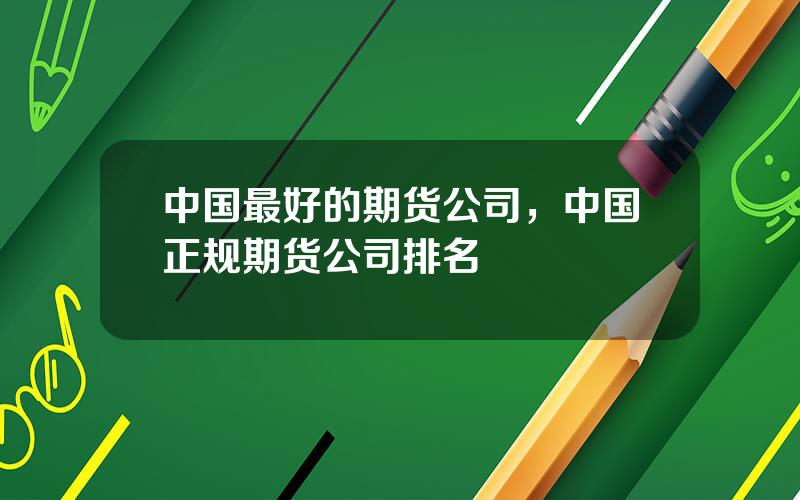 中国最好的期货公司，中国正规期货公司排名