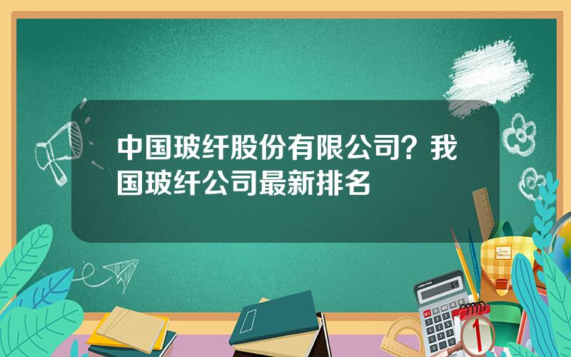 中国玻纤股份有限公司？我国玻纤公司最新排名