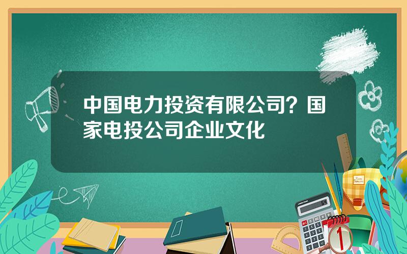 中国电力投资有限公司？国家电投公司企业文化