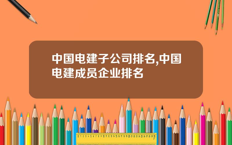 中国电建子公司排名,中国电建成员企业排名