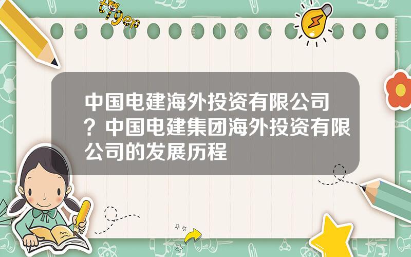 中国电建海外投资有限公司？中国电建集团海外投资有限公司的发展历程