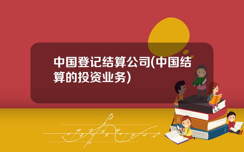 中国登记结算公司(中国结算的投资业务)