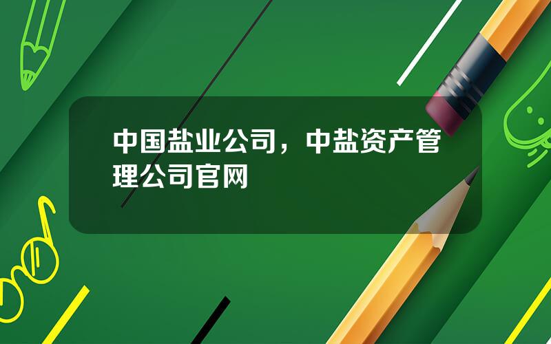 中国盐业公司，中盐资产管理公司官网