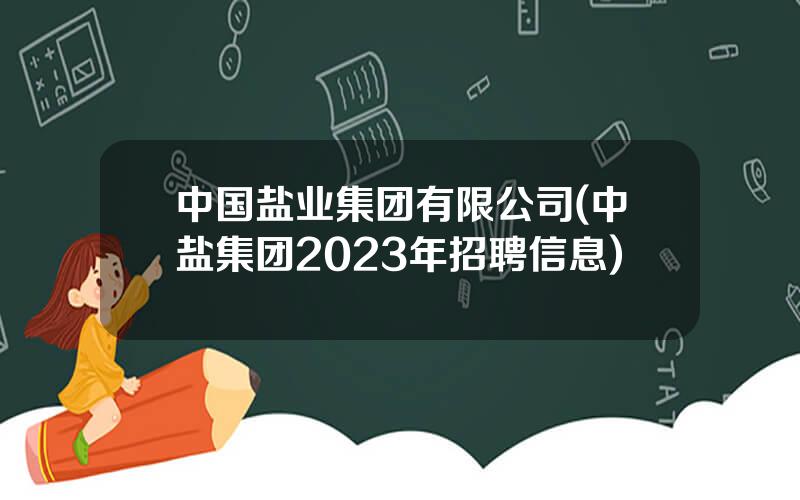 中国盐业集团有限公司(中盐集团2023年招聘信息)