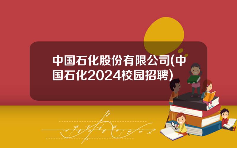 中国石化股份有限公司(中国石化2024校园招聘)
