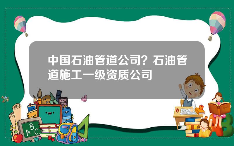 中国石油管道公司？石油管道施工一级资质公司