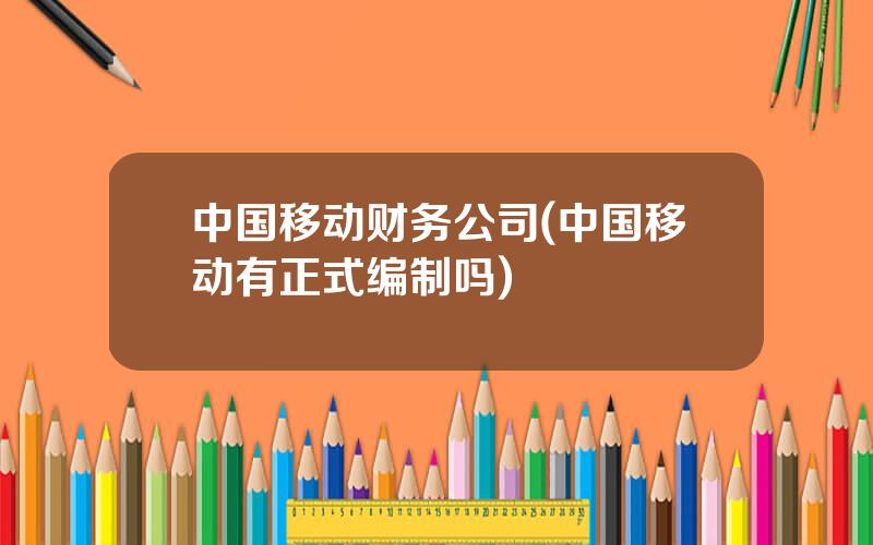 中国移动财务公司(中国移动有正式编制吗)