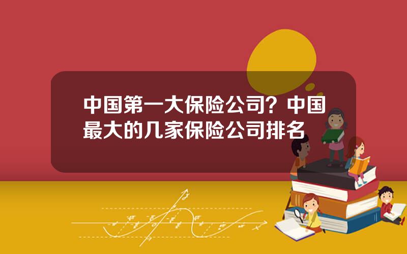 中国第一大保险公司？中国最大的几家保险公司排名