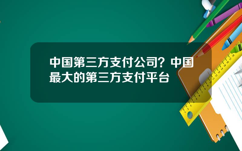 中国第三方支付公司？中国最大的第三方支付平台