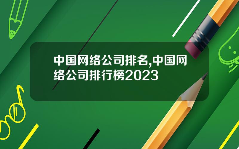 中国网络公司排名,中国网络公司排行榜2023