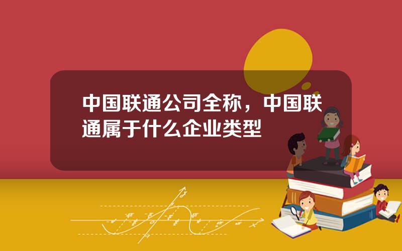 中国联通公司全称，中国联通属于什么企业类型