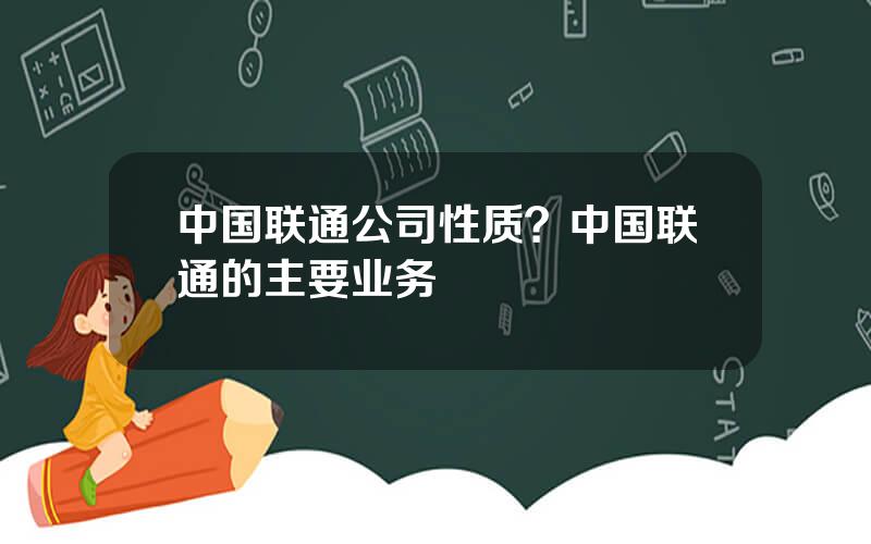 中国联通公司性质？中国联通的主要业务