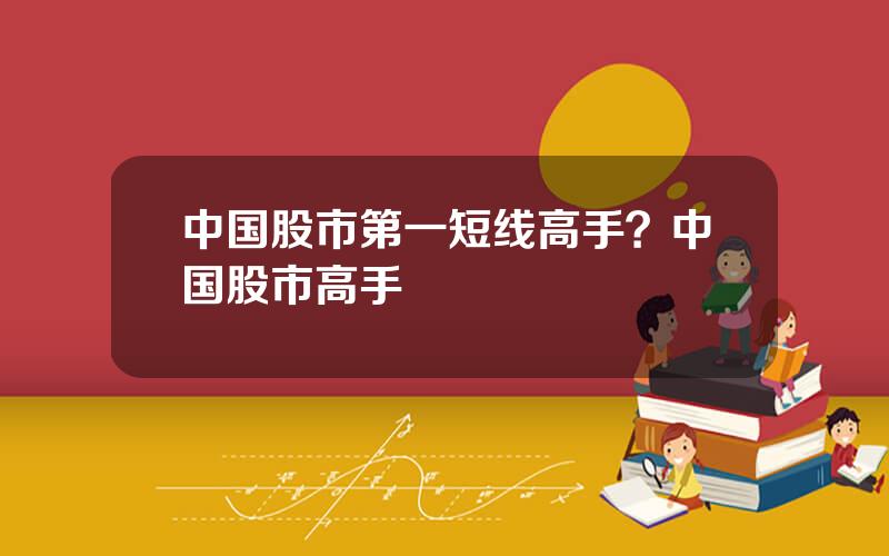 中国股市第一短线高手？中国股市高手