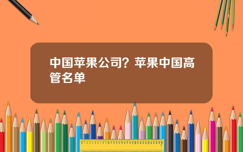 中国苹果公司？苹果中国高管名单