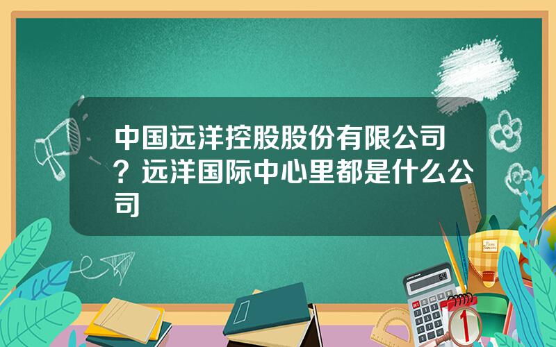 中国远洋控股股份有限公司？远洋国际中心里都是什么公司