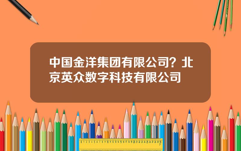 中国金洋集团有限公司？北京英众数字科技有限公司
