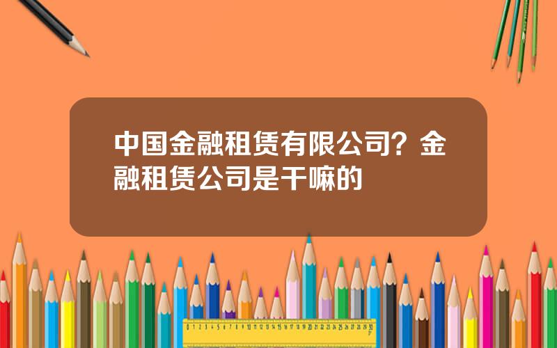中国金融租赁有限公司？金融租赁公司是干嘛的