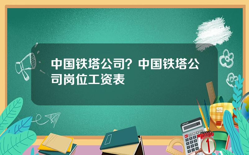 中国铁塔公司？中国铁塔公司岗位工资表
