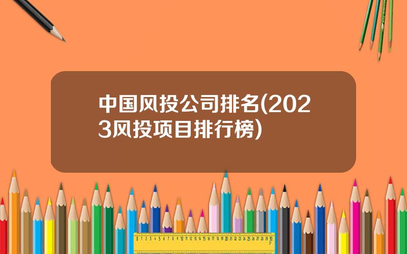 中国风投公司排名(2023风投项目排行榜)