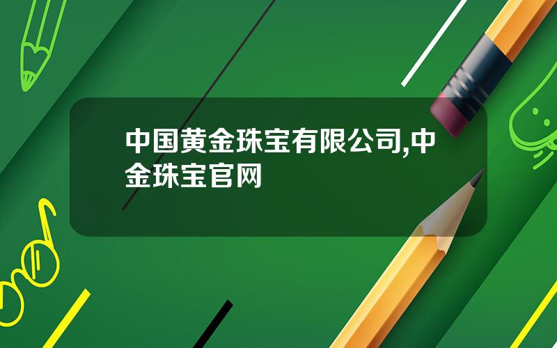中国黄金珠宝有限公司,中金珠宝官网